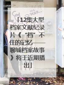 12集大型档案文献纪录片《“档”不住的记忆——聊城档案故事》将于近期播出