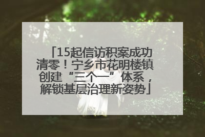 15起信访积案成功清零！宁乡市花明楼镇创建“三个一”体系，解锁基层治理新姿势