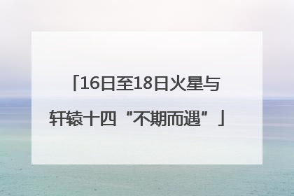 16日至18日火星与轩辕十四“不期而遇”