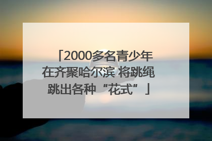 2000多名青少年在齐聚哈尔滨 将跳绳跳出各种“花式”