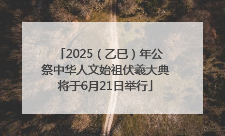 2025（乙巳）年公祭中华人文始祖伏羲大典将于6月21日举行