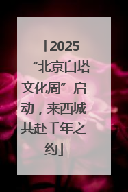 2025“北京白塔文化周”启动，来西城共赴千年之约