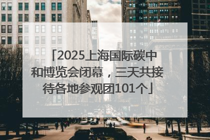 2025上海国际碳中和博览会闭幕，三天共接待各地参观团101个
