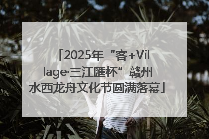 2025年“客+Village·三江匯杯”赣州水西龙舟文化节圆满落幕