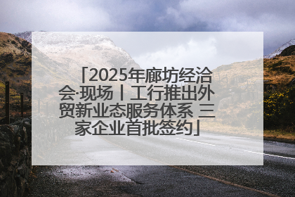 2025年廊坊经洽会·现场丨工行推出外贸新业态服务体系 三家企业首批签约