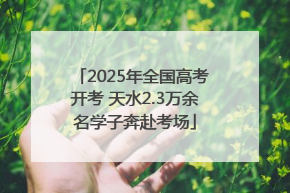 2025年全国高考开考 天水2.3万余名学子奔赴考场