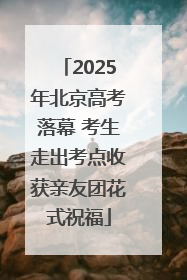 2025年北京高考落幕 考生走出考点收获亲友团花式祝福