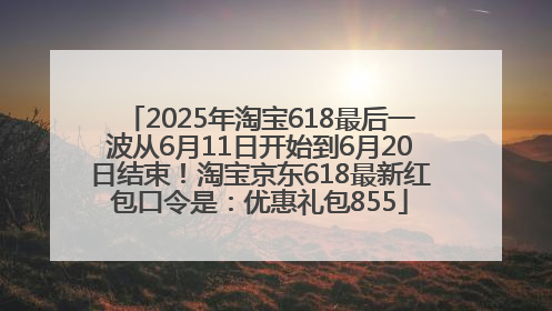2025年淘宝618最后一波从6月11日开始到6月20日结束！淘宝京东618最新红包口令是：优惠礼包855