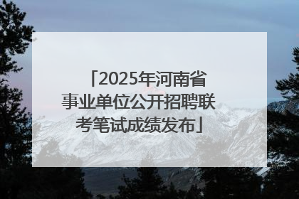 2025年河南省事业单位公开招聘联考笔试成绩发布