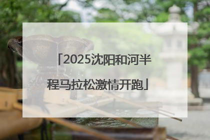2025沈阳和河半程马拉松激情开跑