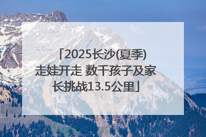 2025长沙(夏季)走娃开走 数千孩子及家长挑战13.5公里