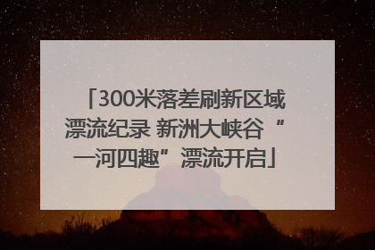 300米落差刷新区域漂流纪录 新洲大峡谷“一河四趣”漂流开启