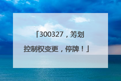300327，筹划控制权变更，停牌！