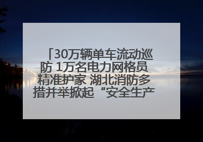 30万辆单车流动巡防 1万名电力网格员精准护家 湖北消防多措并举掀起“安全生产月”宣传热潮