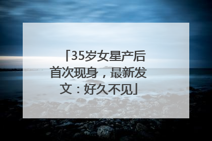 35岁女星产后首次现身，最新发文：好久不见