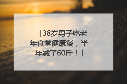 38岁男子吃老年食堂健康餐，半年减了60斤！