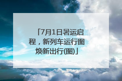 7月1日暑运启程，新列车运行图焕新出行(图)