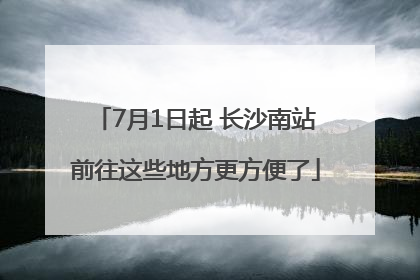 7月1日起 长沙南站前往这些地方更方便了