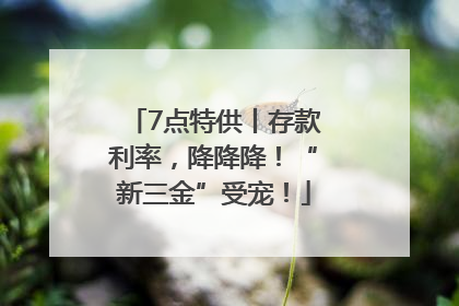 7点特供丨存款利率，降降降！“新三金”受宠！