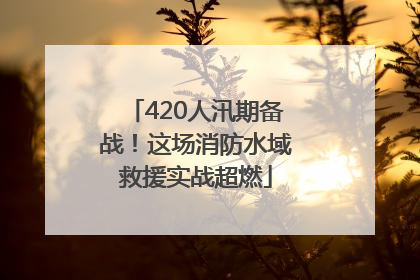 420人汛期备战！这场消防水域救援实战超燃