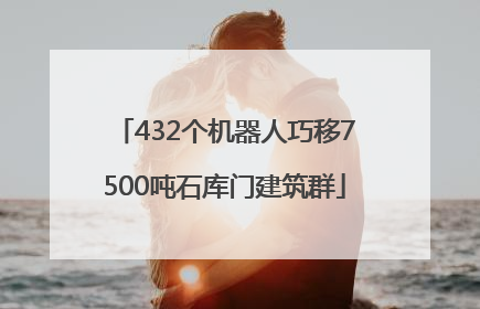 432个机器人巧移7500吨石库门建筑群