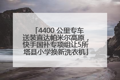 4400 公里专车送装直达帕米尔高原，快手国补专项组让5所塔县小学换新洗衣机