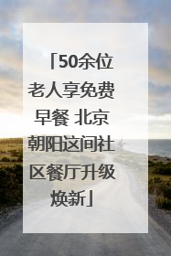 50余位老人享免费早餐 北京朝阳这间社区餐厅升级焕新