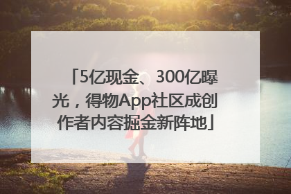 5亿现金、300亿曝光，得物App社区成创作者内容掘金新阵地