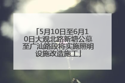 5月10日至6月10日大观北路新塘公墓至广汕路段将实施照明设施改造施工