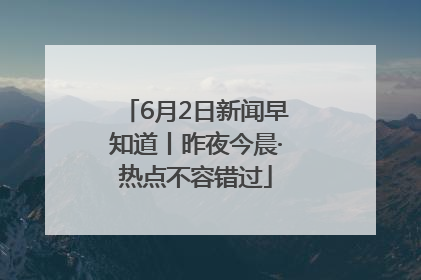 6月2日新闻早知道丨昨夜今晨·热点不容错过