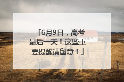 6月9日，高考最后一天！这些重要提醒请留意！