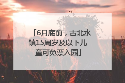 6月底前，古北水镇15周岁及以下儿童可免票入园