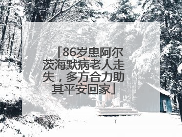 86岁患阿尔茨海默病老人走失，多方合力助其平安回家