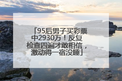 95后男子买彩票中2930万！反复检查四遍才敢相信，激动得一宿没睡