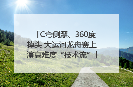 C弯侧漂、360度掉头 大运河龙舟赛上演高难度“技术流”