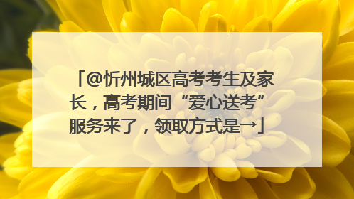 @忻州城区高考考生及家长，高考期间“爱心送考”服务来了，领取方式是→