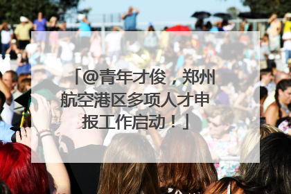 @青年才俊，郑州航空港区多项人才申报工作启动！