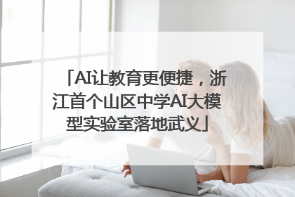 AI让教育更便捷，浙江首个山区中学AI大模型实验室落地武义