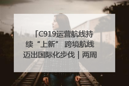 C919运营航线持续“上新” 跨境航线迈出国际化步伐｜两周年“成绩单”梳理↓